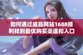 如何通过成品网站1688顺利找到最优购买渠道和入口指南