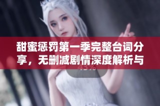 甜蜜惩罚第一季完整台词分享，无删减剧情深度解析与影评讨论