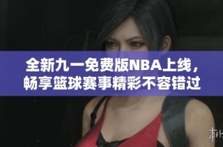 全新九一免费版NBA上线，畅享篮球赛事精彩不容错过！