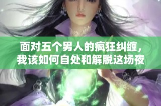 面对五个男人的疯狂纠缠，我该如何自处和解脱这场夜晚的困扰
