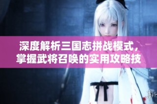 深度解析三国志拼战模式，掌握武将召唤的实用攻略技巧