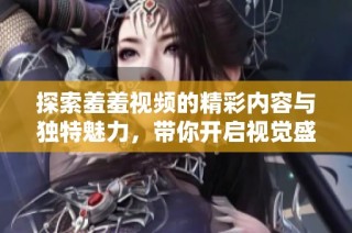 探索羞羞视频的精彩内容与独特魅力，带你开启视觉盛宴之旅