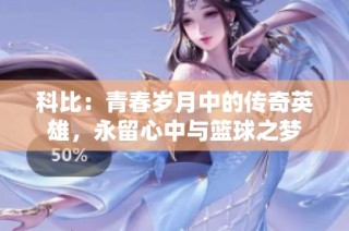 科比：青春岁月中的传奇英雄，永留心中与篮球之梦