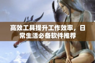 高效工具提升工作效率，日常生活必备软件推荐