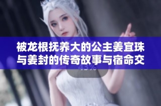 被龙根抚养大的公主姜宜珠与姜封的传奇故事与宿命交织