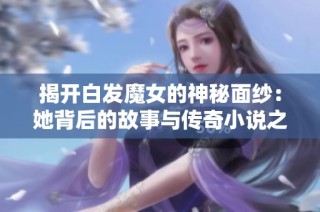 揭开白发魔女的神秘面纱：她背后的故事与传奇小说之旅