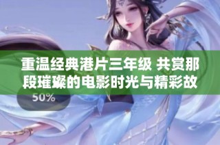 重温经典港片三年级 共赏那段璀璨的电影时光与精彩故事