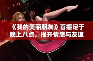 《我的美丽朋友》首播定于晚上八点，揭开情感与友谊的迷人篇章