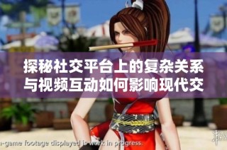 探秘社交平台上的复杂关系与视频互动如何影响现代交友观念