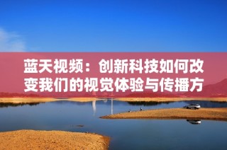 蓝天视频：创新科技如何改变我们的视觉体验与传播方式