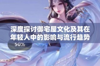 深度探讨御宅屋文化及其在年轻人中的影响与流行趋势