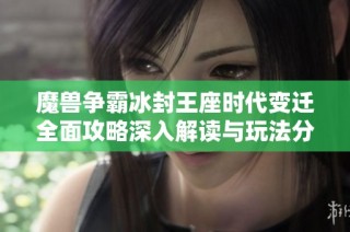 魔兽争霸冰封王座时代变迁全面攻略深入解读与玩法分析