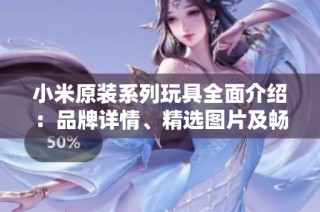 小米原装系列玩具全面介绍：品牌详情、精选图片及畅销排行榜分析