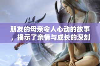 朋友的母亲令人心动的故事，揭示了亲情与成长的深刻内涵