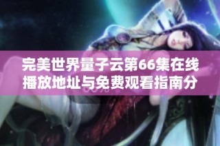 完美世界量子云第66集在线播放地址与免费观看指南分享