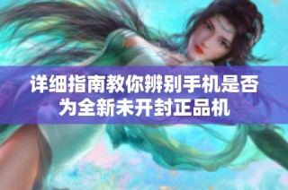 详细指南教你辨别手机是否为全新未开封正品机