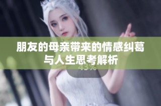朋友的母亲带来的情感纠葛与人生思考解析