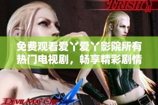 免费观看爱丫爱丫影院所有热门电视剧，畅享精彩剧情与无限乐趣