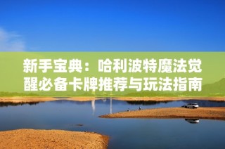新手宝典：哈利波特魔法觉醒必备卡牌推荐与玩法指南