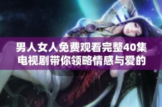 男人女人免费观看完整40集电视剧带你领略情感与爱的故事