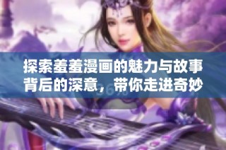 探索羞羞漫画的魅力与故事背后的深意，带你走进奇妙的漫画世界