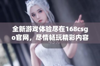 全新游戏体验尽在168csgo官网，尽情畅玩精彩内容与活动！