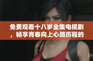免费观看十八岁全集电视剧，畅享青春向上心路历程的感人故事