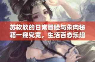 苏软软的日常冒险与汆肉秘籍一窥究竟，生活百态乐趣无穷