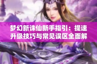 梦幻新诛仙新手指引：提速升级技巧与常见误区全面解析
