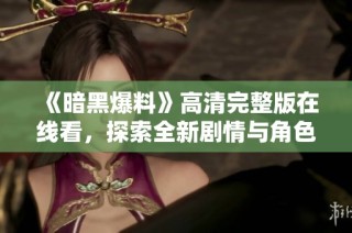 《暗黑爆料》高清完整版在线看，探索全新剧情与角色设定的精彩世界