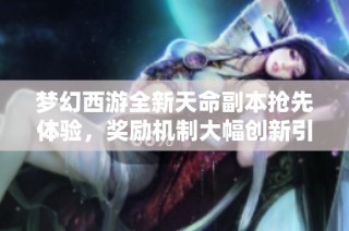 梦幻西游全新天命副本抢先体验，奖励机制大幅创新引发玩家热议