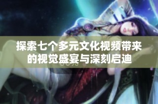探索七个多元文化视频带来的视觉盛宴与深刻启迪