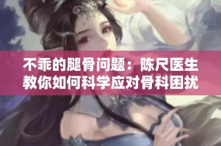 不乖的腿骨问题：陈尺医生教你如何科学应对骨科困扰