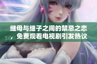 继母与继子之间的禁忌之恋，免费观看电视剧引发热议