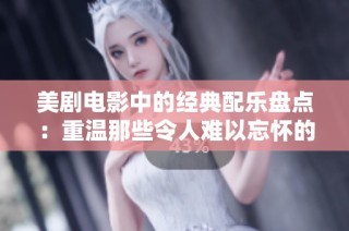 美剧电影中的经典配乐盘点：重温那些令人难以忘怀的旋律与情感