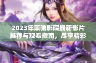 2023年策驰影院最新影片推荐与观看指南，尽享精彩视听盛宴