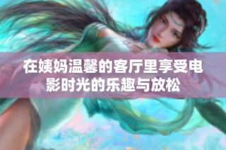 在姨妈温馨的客厅里享受电影时光的乐趣与放松