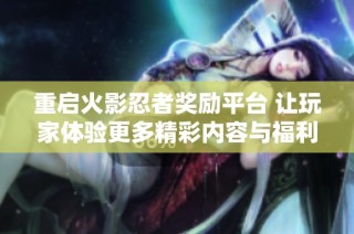 重启火影忍者奖励平台 让玩家体验更多精彩内容与福利