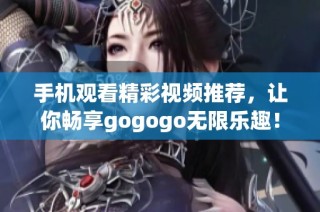 手机观看精彩视频推荐，让你畅享gogogo无限乐趣！