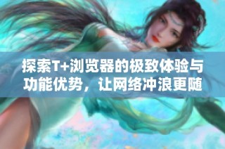 探索T+浏览器的极致体验与功能优势，让网络冲浪更随心所欲
