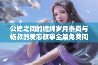 公媳之间的缠绵岁月秦岚与杨叔的爱恋故事全篇免费阅读