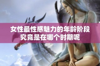 女性最性感魅力的年龄阶段究竟是在哪个时期呢
