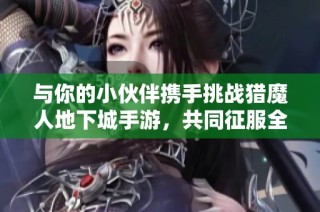 与你的小伙伴携手挑战猎魔人地下城手游，共同征服全世界的冒险之旅