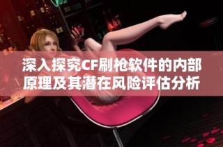 深入探究CF刷枪软件的内部原理及其潜在风险评估分析