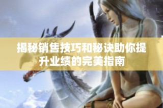 揭秘销售技巧和秘诀助你提升业绩的完美指南