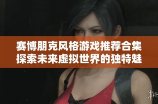 赛博朋克风格游戏推荐合集探索未来虚拟世界的独特魅力