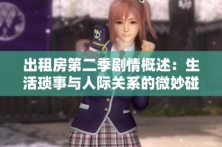 出租房第二季剧情概述：生活琐事与人际关系的微妙碰撞