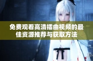 免费观看高清插曲视频的最佳资源推荐与获取方法