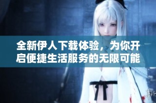 全新伊人下载体验，为你开启便捷生活服务的无限可能