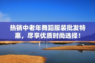 热销中老年舞蹈服装批发特惠，尽享优质时尚选择！